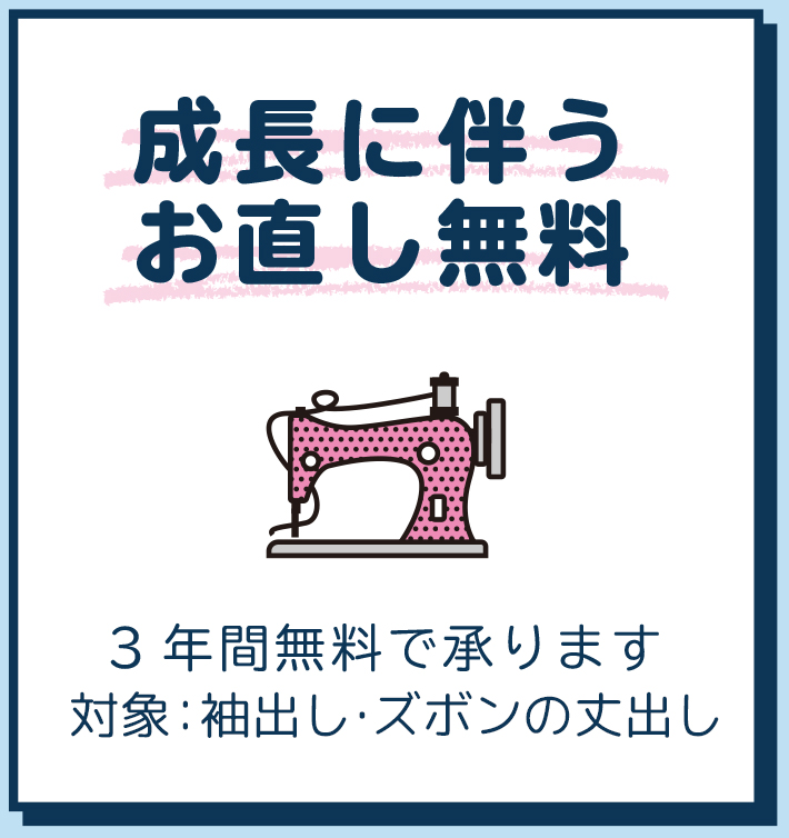 成長に伴うお直し無料 3年間無料で承ります。対象:袖出し・ズボン丈出し