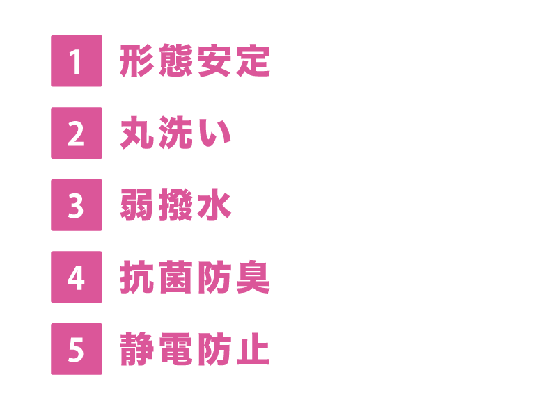 1.形態安定、2.丸洗い、3.弱撥水、4.抗菌防臭、5.静電防止